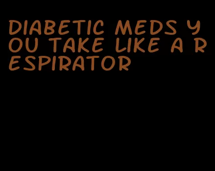 diabetic meds you take like a respirator