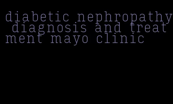 diabetic nephropathy diagnosis and treatment mayo clinic