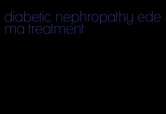 diabetic nephropathy edema treatment