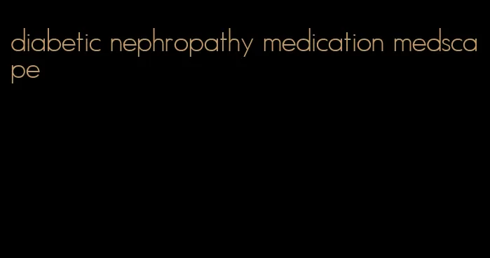 diabetic nephropathy medication medscape