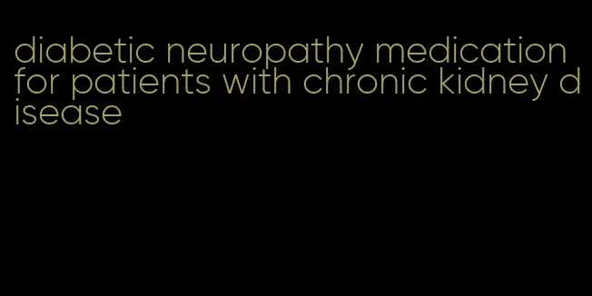 diabetic neuropathy medication for patients with chronic kidney disease