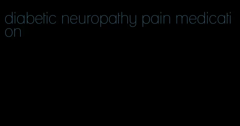 diabetic neuropathy pain medication