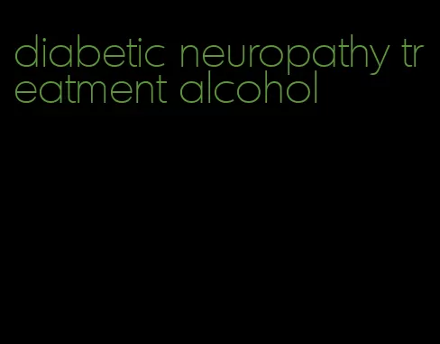 diabetic neuropathy treatment alcohol