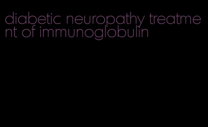 diabetic neuropathy treatment of immunoglobulin
