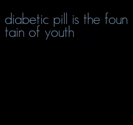 diabetic pill is the fountain of youth