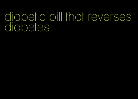 diabetic pill that reverses diabetes
