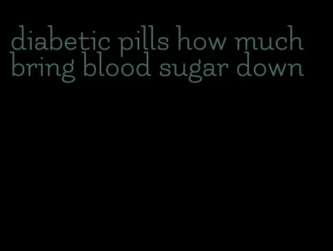 diabetic pills how much bring blood sugar down