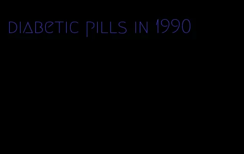diabetic pills in 1990