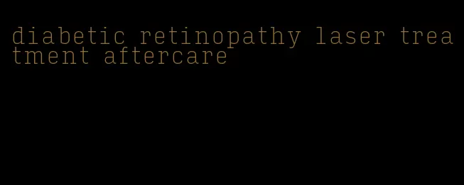 diabetic retinopathy laser treatment aftercare