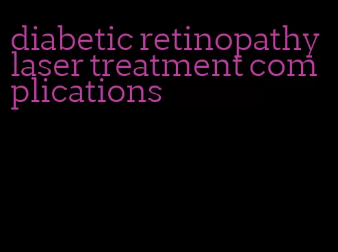 diabetic retinopathy laser treatment complications