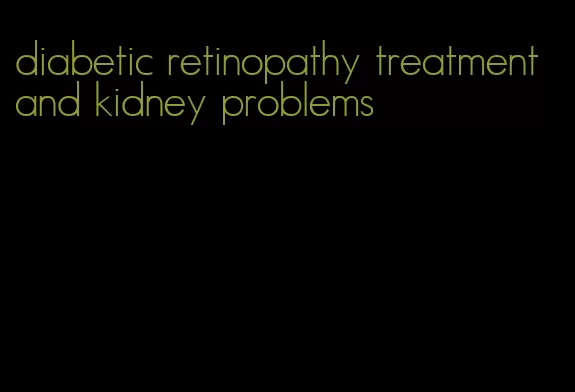 diabetic retinopathy treatment and kidney problems