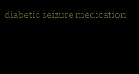 diabetic seizure medication