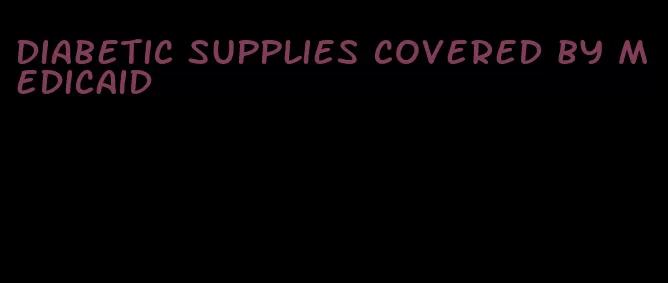 diabetic supplies covered by medicaid