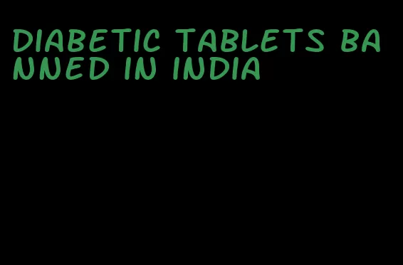 diabetic tablets banned in india