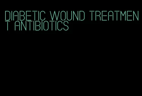diabetic wound treatment antibiotics