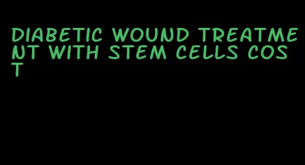 diabetic wound treatment with stem cells cost
