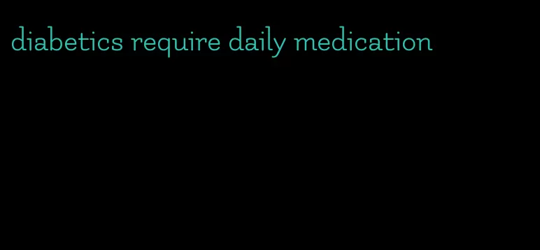 diabetics require daily medication