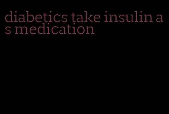 diabetics take insulin as medication