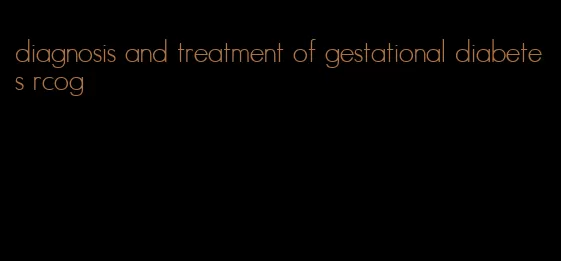 diagnosis and treatment of gestational diabetes rcog