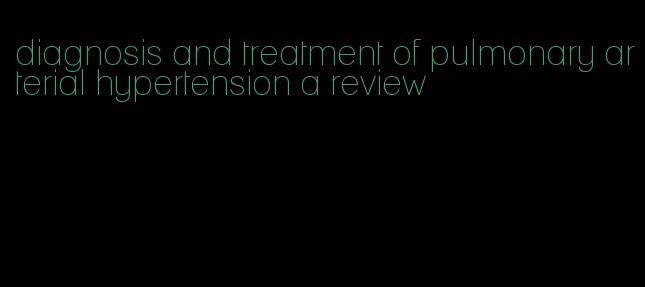 diagnosis and treatment of pulmonary arterial hypertension a review