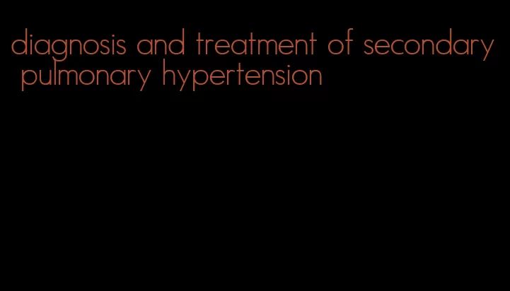 diagnosis and treatment of secondary pulmonary hypertension