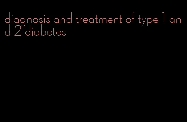 diagnosis and treatment of type 1 and 2 diabetes