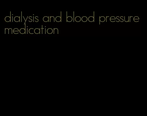 dialysis and blood pressure medication