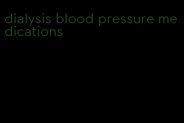 dialysis blood pressure medications
