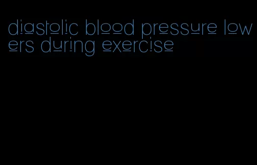 diastolic blood pressure lowers during exercise