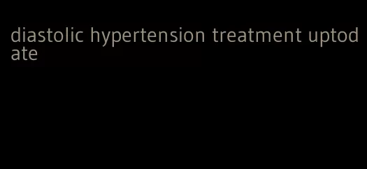 diastolic hypertension treatment uptodate