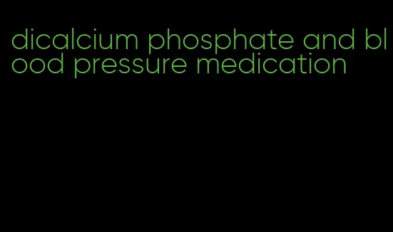 dicalcium phosphate and blood pressure medication