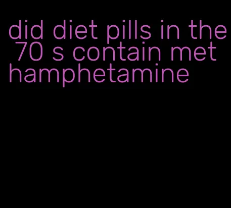 did diet pills in the 70 s contain methamphetamine