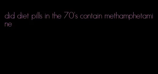 did diet pills in the 70's contain methamphetamine