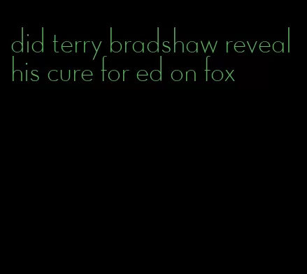 did terry bradshaw reveal his cure for ed on fox