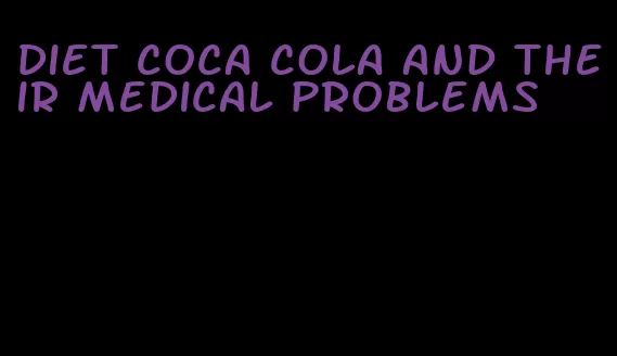 diet coca cola and their medical problems