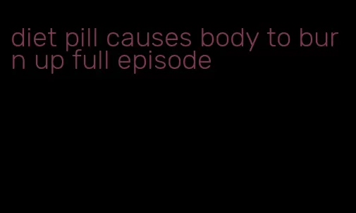 diet pill causes body to burn up full episode