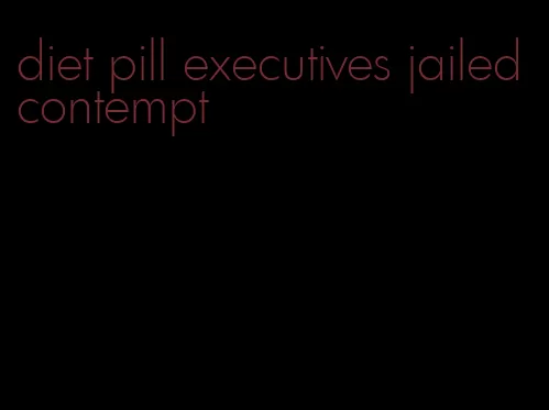 diet pill executives jailed contempt