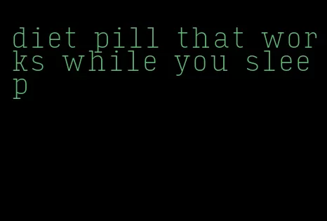 diet pill that works while you sleep