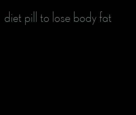 diet pill to lose body fat