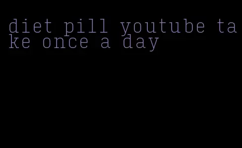 diet pill youtube take once a day