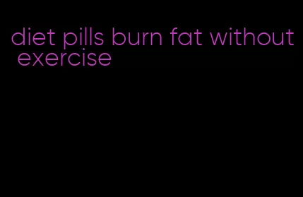 diet pills burn fat without exercise