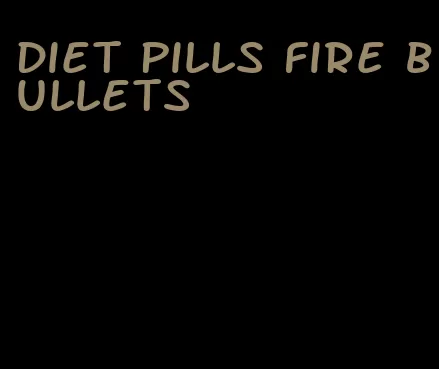 diet pills fire bullets