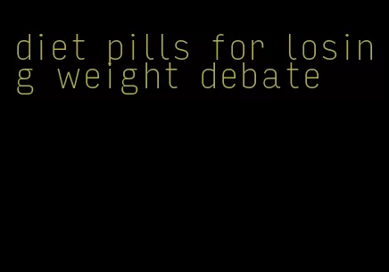 diet pills for losing weight debate