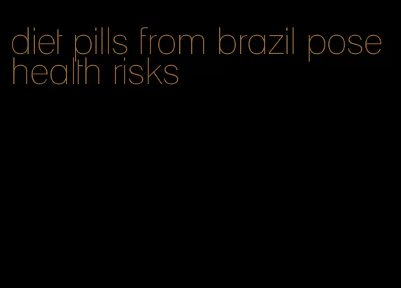 diet pills from brazil pose health risks