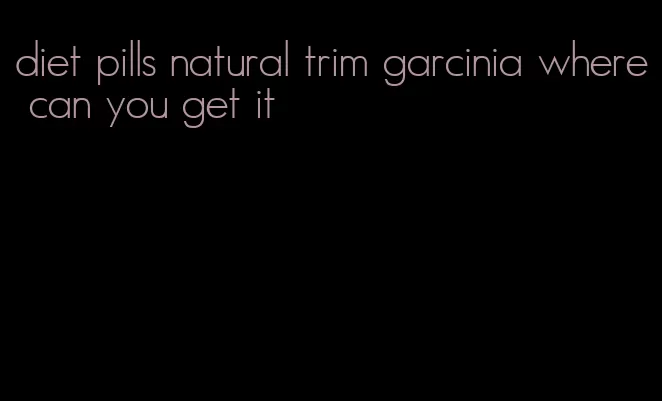 diet pills natural trim garcinia where can you get it