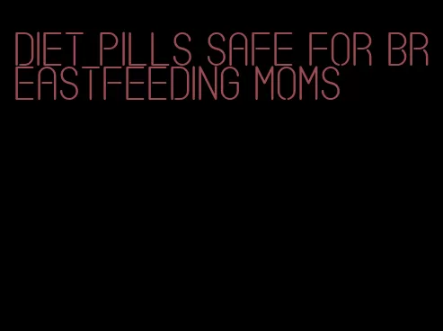 diet pills safe for breastfeeding moms