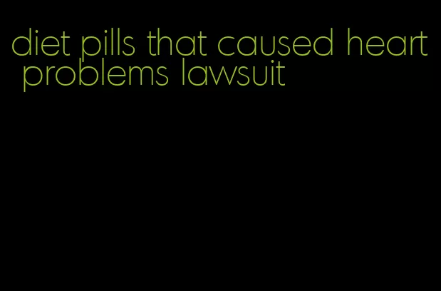 diet pills that caused heart problems lawsuit
