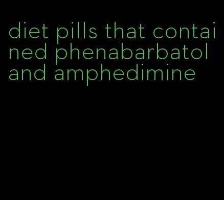 diet pills that contained phenabarbatol and amphedimine