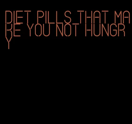 diet pills that make you not hungry