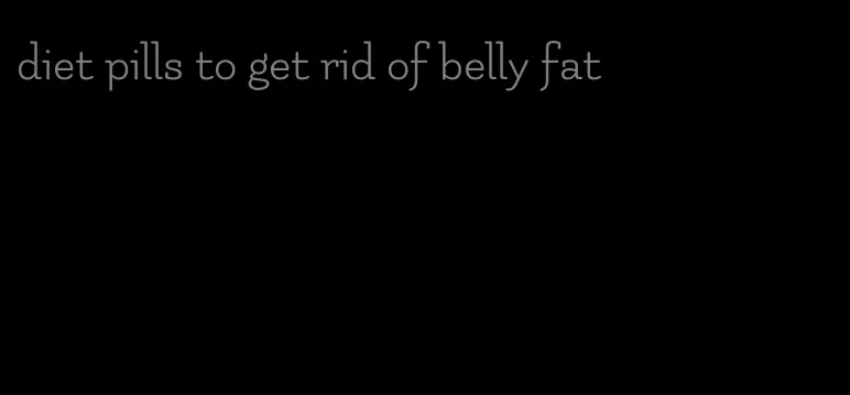 diet pills to get rid of belly fat